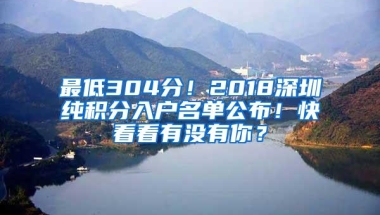 最低304分！2018深圳纯积分入户名单公布！快看看有没有你？