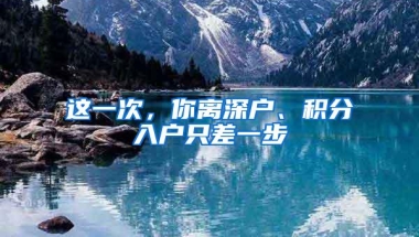 这一次，你离深户、积分入户只差一步