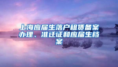 上海应届生落户租赁备案办理、准迁证和应届生档案