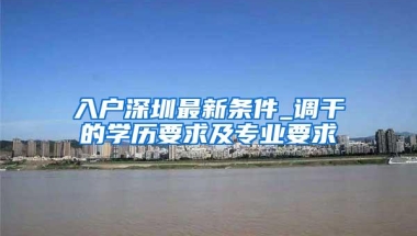 入户深圳最新条件_调干的学历要求及专业要求