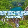 在深圳创业可以得到哪些福利？深圳人社局：最高可拿补贴40万