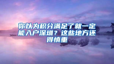 你以为积分满足了就一定能入户深圳？这些地方还得慎重