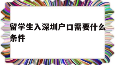 留学生入深圳户口需要什么条件(留学生深圳入户条件2020新规定)