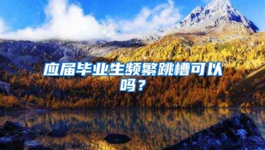 应届毕业生频繁跳槽可以吗？