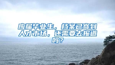 应届毕业生，档案已寄到人才市场，还需要去报道吗？