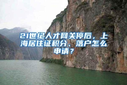 21世纪人才网关停后，上海居住证积分、落户怎么申请？