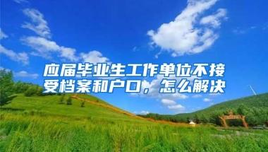 应届毕业生工作单位不接受档案和户口，怎么解决
