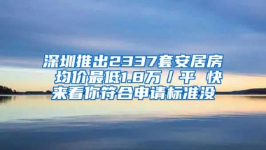 深圳推出2337套安居房 均价最低1.8万／平 快来看你符合申请标准没