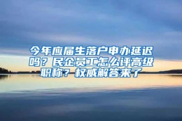 今年应届生落户申办延迟吗？民企员工怎么评高级职称？权威解答来了