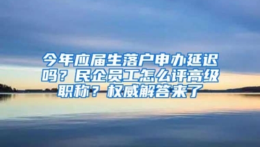 今年应届生落户申办延迟吗？民企员工怎么评高级职称？权威解答来了