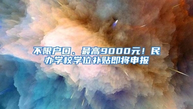 不限户口、最高9000元！民办学校学位补贴即将申报