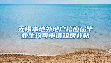 无锡本地外地户籍应届毕业生均可申请租房补贴