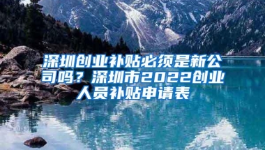 深圳创业补贴必须是新公司吗？深圳市2022创业人员补贴申请表