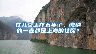 在北京工作五年了，缴纳的一直都是上海的社保？