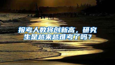 报考人数将创新高，研究生是越来越难考了吗？