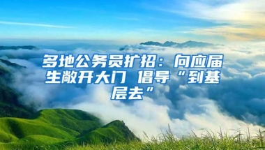 多地公务员扩招：向应届生敞开大门 倡导“到基层去”