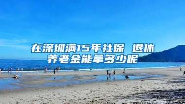 在深圳满15年社保 退休养老金能拿多少呢