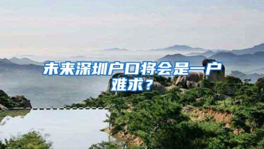 未来深圳户口将会是一户难求？