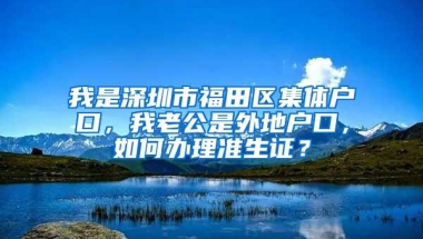 我是深圳市福田区集体户口，我老公是外地户口，如何办理准生证？