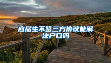 应届生不签三方协议能解决户口吗