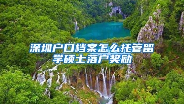 深圳户口档案怎么托管留学硕士落户奖励