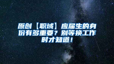 原创【职域】应届生的身份有多重要？别等换工作时才知道！