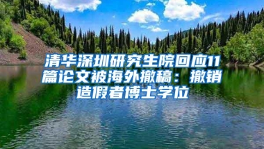 清华深圳研究生院回应11篇论文被海外撤稿：撤销造假者博士学位