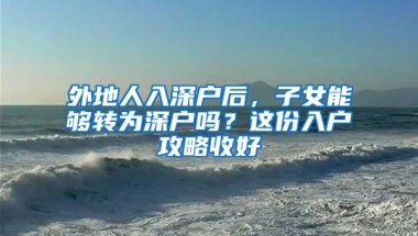 外地人入深户后，子女能够转为深户吗？这份入户攻略收好