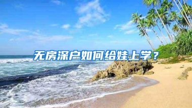 无房深户如何给娃上学？