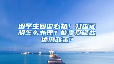 留学生回国必知！归国证明怎么办理？能享受哪些优惠政策？