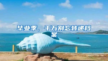 毕业季，千万别忘转递档案