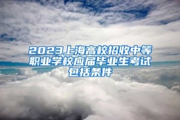 2023上海高校招收中等职业学校应届毕业生考试包括条件