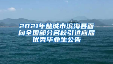 2021年盐城市滨海县面向全国部分名校引进应届优秀毕业生公告