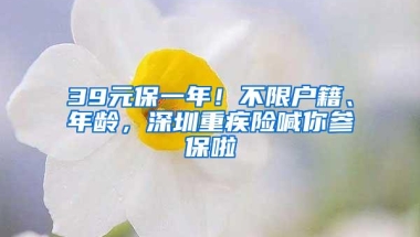 39元保一年！不限户籍、年龄，深圳重疾险喊你参保啦