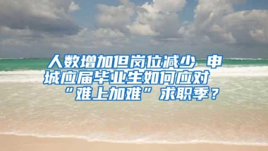 人数增加但岗位减少 申城应届毕业生如何应对“难上加难”求职季？