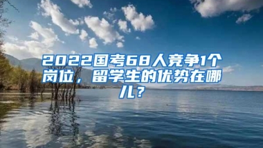 2022国考68人竞争1个岗位，留学生的优势在哪儿？