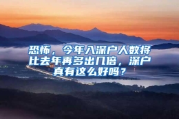恐怖，今年入深户人数将比去年再多出几倍，深户真有这么好吗？
