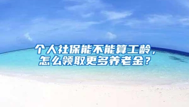 个人社保能不能算工龄，怎么领取更多养老金？