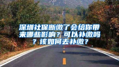 深圳社保断缴了会给你带来哪些影响？可以补缴吗？该如何去补缴？