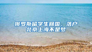 俄罗斯留学生回国，落户北京上海不是梦