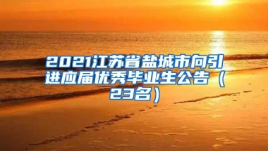 2021江苏省盐城市向引进应届优秀毕业生公告（23名）