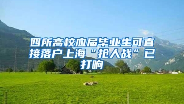 四所高校应届毕业生可直接落户上海“抢人战”已打响
