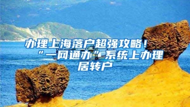 办理上海落户超强攻略！“一网通办”系统上办理居转户
