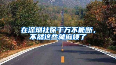 在深圳社保千万不能断，不然这些就麻烦了