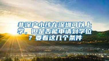 非深户小孩在深圳可以上学，但是否能申请到学位？要看这几个条件