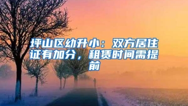 坪山区幼升小：双方居住证有加分，租赁时间需提前