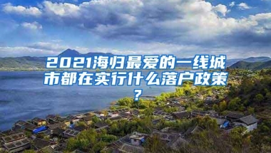 2021海归最爱的一线城市都在实行什么落户政策？