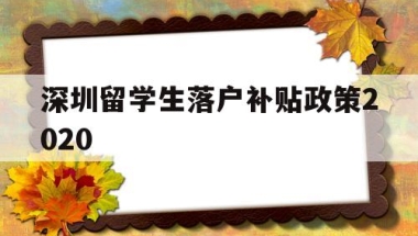深圳留学生落户补贴政策2020(深圳留学生落户补贴政策2020时间)