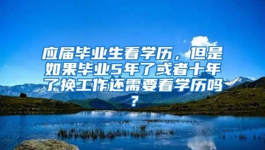 应届毕业生看学历，但是如果毕业5年了或者十年了换工作还需要看学历吗？