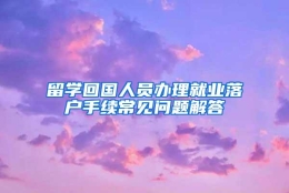 留学回国人员办理就业落户手续常见问题解答